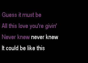 Guess it must be

All this love you're givin'

Never knew never knew
It could be like this