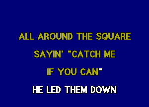 ALL AROUND THE SQUARE

SAYIN' CATCH ME
IF YOU CAN'
HE LED THEM DOWN