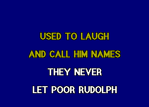 USED TO LAUGH

AND CALL HIM NAMES
THEY NEVER
LET POOR RUDOLPH