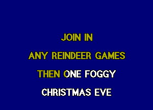 JOIN IN

ANY REINDEER GAMES
THEN ONE FOGGY
CHRISTMAS EVE