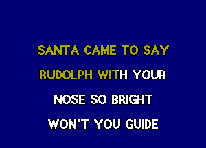 SANTA CAME TO SAY

RUDOLPH WITH YOUR
NOSE SO BRIGHT
WON'T YOU GUIDE