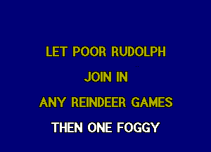 LET POOR RUDOLPH

JOIN IN
ANY REINDEER GAMES
THEN ONE FOGGY