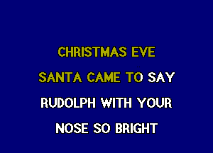 CHRISTMAS EVE

SANTA CAME TO SAY
RUDOLPH WITH YOUR
NOSE SO BRIGHT