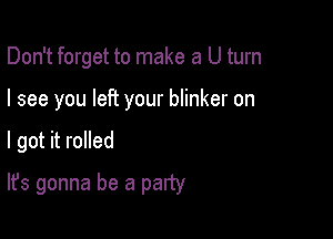 Don't forget to make a U turn

I see you left your blinker on

I got it rolled

It's gonna be a party