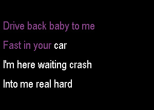 Drive back baby to me

Fast in your car

I'm here waiting crash

Into me real hard