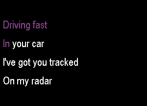 Driving fast

In your car
I've got you tracked

On my radar