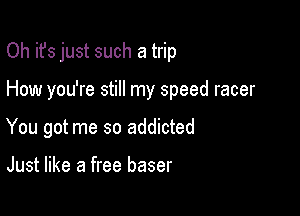 Oh it's just such a trip

How you're still my speed racer
You got me so addicted

Just like a free baser