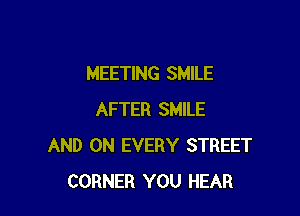 MEETING SMILE

AFTER SMILE
AND ON EVERY STREET
CORNER YOU HEAR