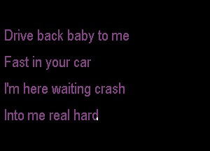 Drive back baby to me

Fast in your car

I'm here waiting crash

Into me real hard