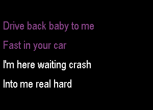 Drive back baby to me

Fast in your car

I'm here waiting crash

Into me real hard