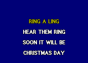 RING A LING

HEAR THEM RING
SOON IT WILL BE
CHRISTMAS DAY