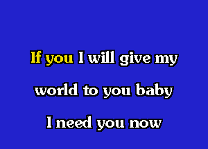If you 1 will give my

world to you baby

1 need you now