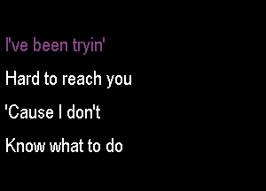 I've been tryin'

Hard to reach you

'Cause I don't

Know what to do