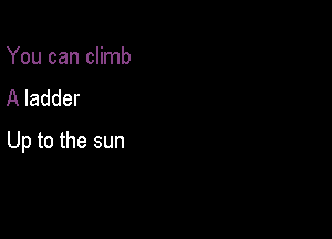 You can climb
A ladder

Up to the sun
