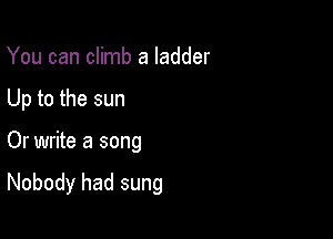 You can climb a ladder
Up to the sun

Or write a song

Nobody had sung