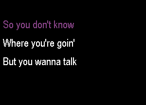 So you don't know

Where you're goin'

But you wanna talk