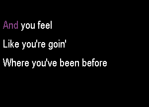 And you feel

Like you're goin'

Where you've been before