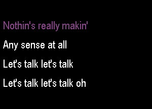 Nothin's really makin'

Any sense at all

Lefs talk lefs talk
Let's talk let's talk oh