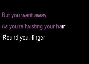 But you went away

As you're twisting your hair

'Round your finger
