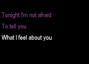 Tonight I'm not afraid

To tell you

What I feel about you