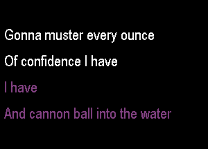 Gonna muster every ounce

Of confidence I have

I have

And cannon ball into the water