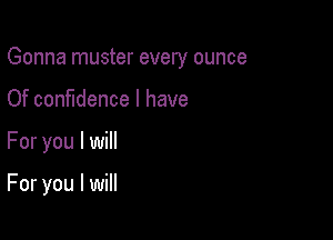 Gonna muster every ounce
Of confidence I have

For you I will

For you I will