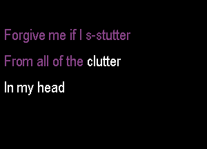 Forgive me if I s-stutter

From all of the clutter

In my head