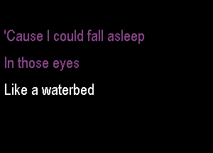 'Cause I could fall asleep

In those eyes

Like a waterbed