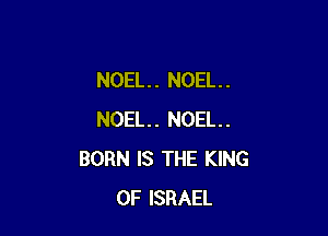 NOEL. . NOEL. .

NOEL. NOEL.
BORN IS THE KING
OF ISRAEL