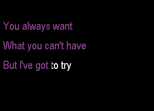 You always want

What you can't have

But I've got to try