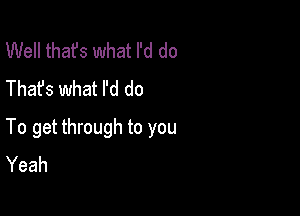 Well thafs what I'd do
Thafs what I'd do

To get through to you
Yeah