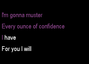 I'm gonna muster
Every ounce of confidence

I have

For you I will