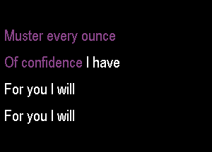 Muster every ounce
Of confidence I have

For you I will

For you I will