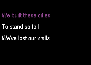 We built these cities

To stand so tall

We've lost our walls