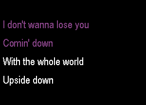 I don't wanna lose you

Comin' down
With the whole world
Upside down