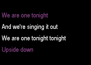 We are one tonight

And we're singing it out

We are one tonight tonight

Upside down