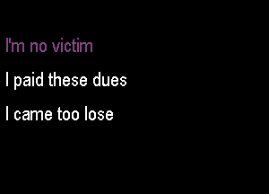 I'm no victim

I paid these dues

I came too lose