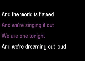 And the world is flawed

And we're singing it out

We are one tonight

And we're dreaming out loud