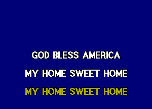 GOD BLESS AMERICA
MY HOME SWEET HOME
MY HOME SWEET HOME