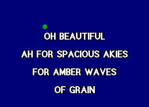 0H BEAUTIFUL

AH FOR SPACIOUS AKIES
FOR AMBER WAVES
0F GRAIN