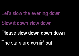 Lefs slow the evening down

Slow it down slow down
Please slow down down down

The stars are comin' out