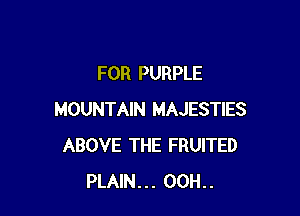 FOR PURPLE

MOUNTAIN MAJESTIES
ABOVE THE FRUITED
PLAIN... 00H..