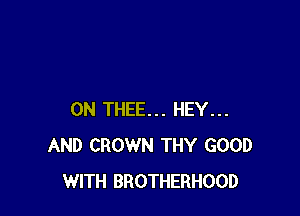 0N THEE... HEY...
AND CROWN THY GOOD
WITH BROTHERHOOD