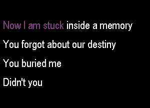 Now I am stuck inside a memory

You forgot about our destiny

You buried me

Didn't you