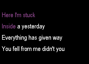 Here I'm stuck
Inside 8 yesterday

Everything has given way

You fell from me didn't you