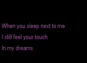 When you sleep next to me

I still feel your touch

In my dreams