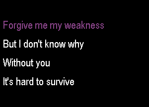 Forgive me my weakness

But I don't know why

Without you

It's hard to survive