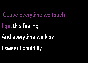 'Cause everytime we touch

I get this feeling

And everytime we kiss

I swear I could ny