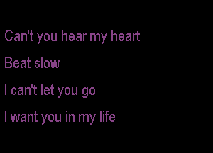 Can't you hear my heart
Beat slow

I can't let you go

I want you in my life