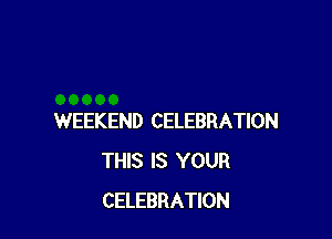 WEEKEND CELEBRATION
THIS IS YOUR
CELEBRATION